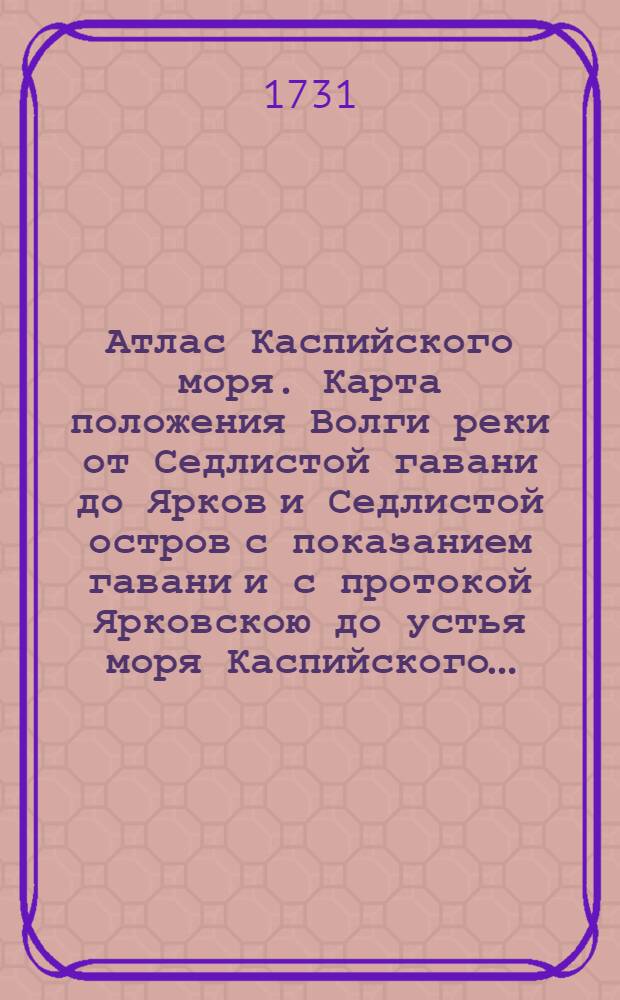 [Атлас Каспийского моря]. Карта положения Волги реки от Седлистой гавани до Ярков и Седлистой остров с показанием гавани и с протокой Ярковскою до устья моря Каспийского…