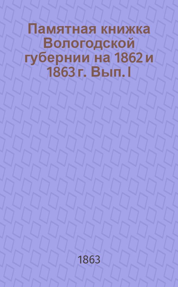 Памятная книжка Вологодской губернии на 1862 и 1863 г. Вып. I : Вып. I