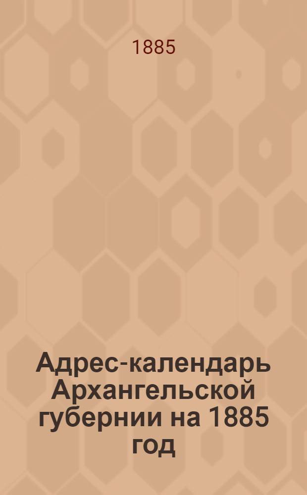 Адрес-календарь Архангельской губернии на 1885 год