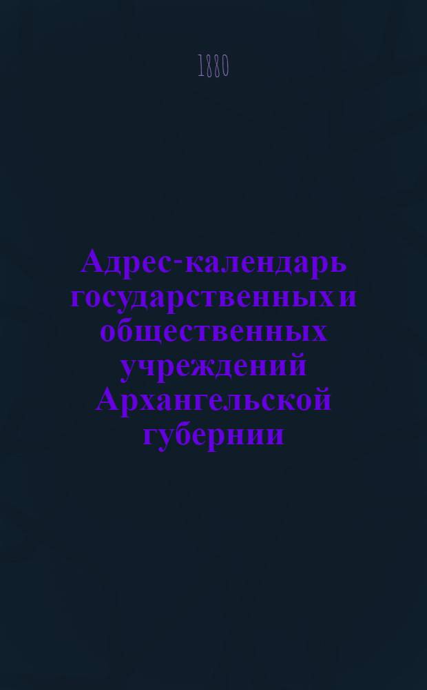 Адрес-календарь государственных и общественных учреждений Архангельской губернии. На 1880 г.