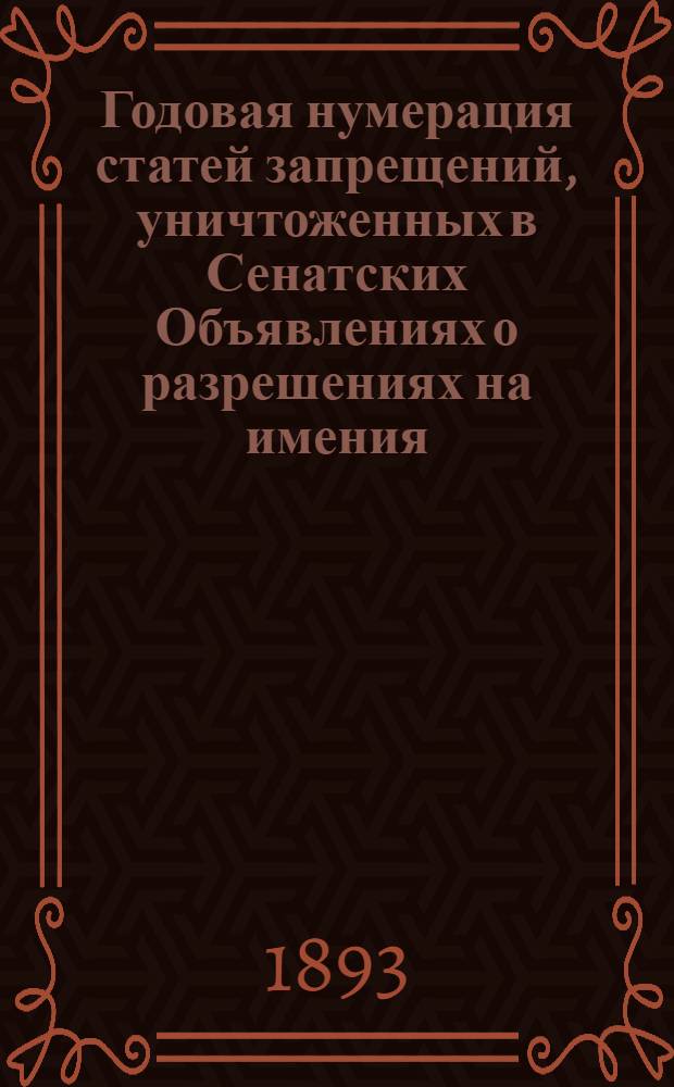 Годовая нумерация статей запрещений, уничтоженных в Сенатских Объявлениях о разрешениях на имения. Годовая нумерация статей Запрещений, уничтоженных в Сенатских Объявлениях о Разрешениях на имения, за 1893 год