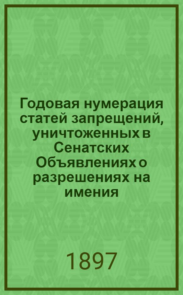 Годовая нумерация статей запрещений, уничтоженных в Сенатских Объявлениях о разрешениях на имения. Годовая нумерация статей Запрещений, уничтоженных в Сенатских Объявлениях о Разрешениях на имения, за 1897 год