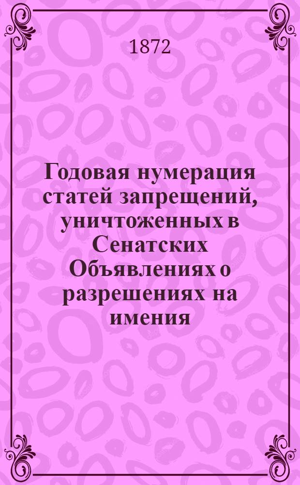 Годовая нумерация статей запрещений, уничтоженных в Сенатских Объявлениях о разрешениях на имения. Годовая нумерация статей Запрещений, уничтоженных в Сенатских Объявлениях о Разрешениях за 1872 год
