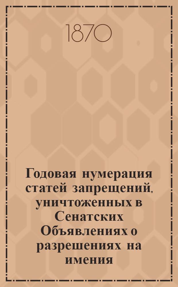 Годовая нумерация статей запрещений, уничтоженных в Сенатских Объявлениях о разрешениях на имения. Годовая нумерация статей Запрещений, уничтоженных в Сенатских Объявлениях о Разрешениях за 1870 год