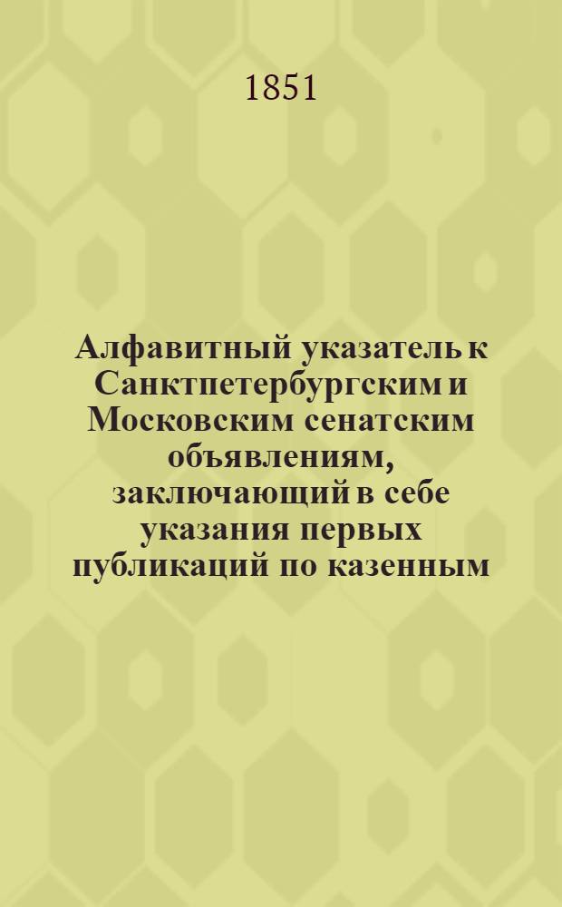 Алфавитный указатель к Санктпетербургским и Московским сенатским объявлениям, заключающий в себе указания первых публикаций по казенным, правительственным и судебным делам. 1850, ненум. вып. (окт. - дек.) : 1850, ненум. вып. (окт. - дек.)