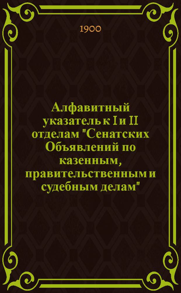 Алфавитный указатель к I и II отделам "Сенатских Объявлений по казенным, правительственным и судебным делам". 1900, июль - сент. : 1900, июль - сент.