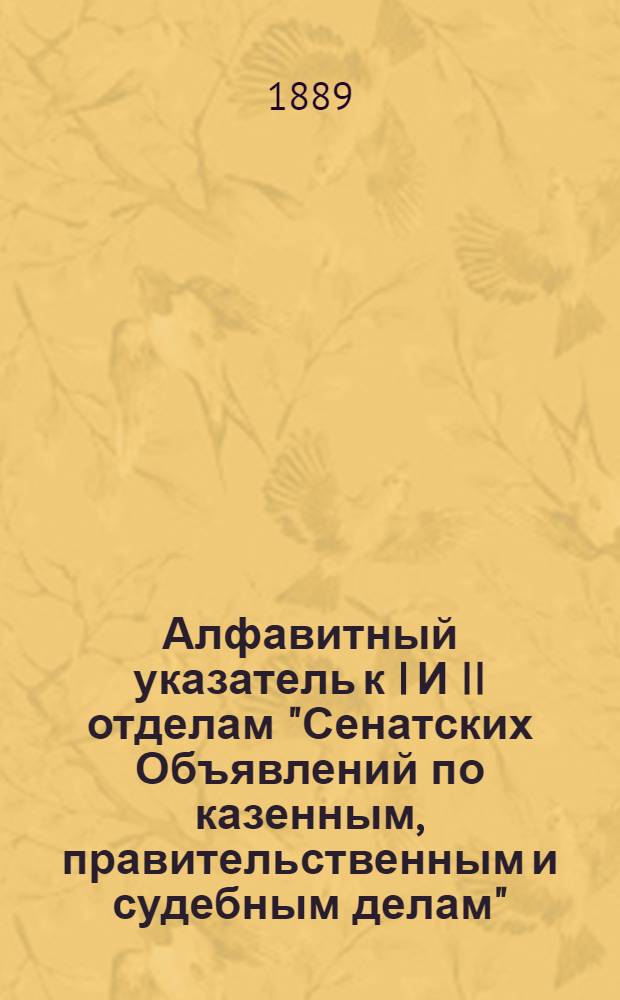 Алфавитный указатель к I И II отделам "Сенатских Объявлений по казенным, правительственным и судебным делам". 1889, янв. - март : 1889, янв. - март
