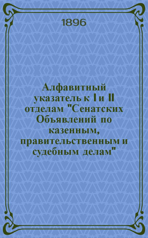Алфавитный указатель к I и II отделам "Сенатских Объявлений по казенным, правительственным и судебным делам". 1896, июль - сент. : 1896, июль - сент.