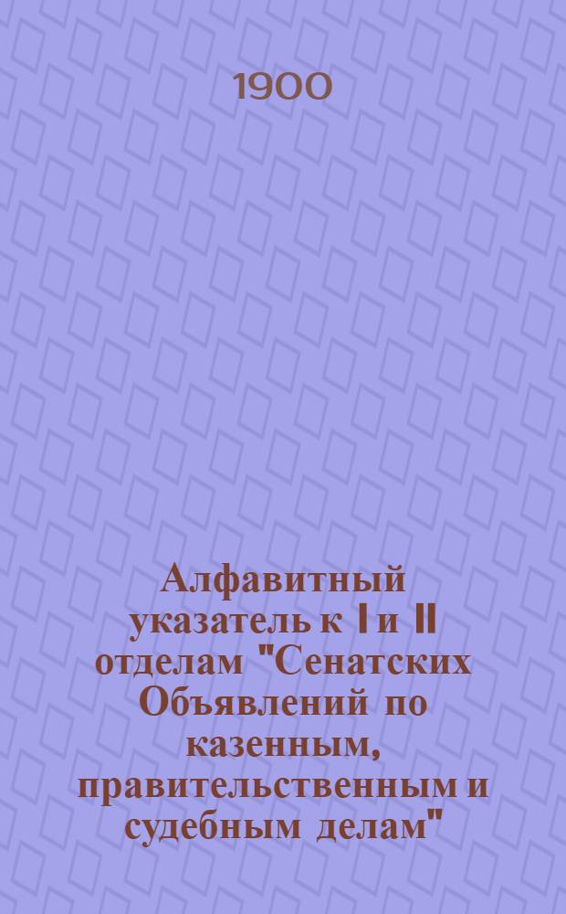 Алфавитный указатель к I и II отделам "Сенатских Объявлений по казенным, правительственным и судебным делам". 1900, апр. - июнь : 1900, апр. - июнь