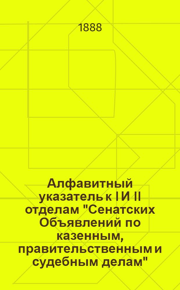 Алфавитный указатель к I И II отделам "Сенатских Объявлений по казенным, правительственным и судебным делам". 1888, окт. - дек. : 1888, окт. - дек.