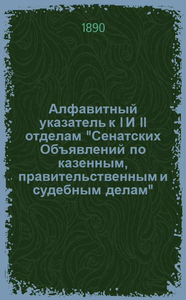 Алфавитный указатель к I И II отделам "Сенатских Объявлений по казенным, правительственным и судебным делам". 1890, окт. - дек. : 1890, окт. - дек.