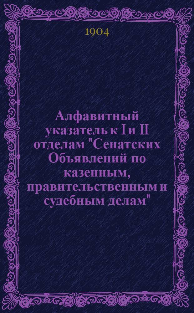 Алфавитный указатель к I и II отделам "Сенатских Объявлений по казенным, правительственным и судебным делам". 1904, окт.- дек. : 1904, окт.- дек.