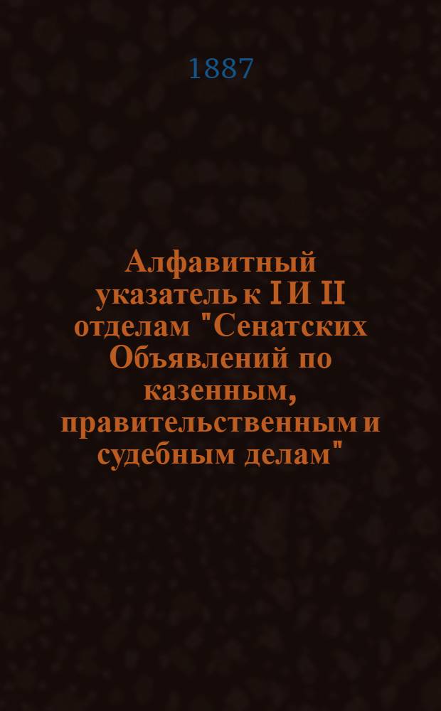 Алфавитный указатель к I И II отделам "Сенатских Объявлений по казенным, правительственным и судебным делам". 1887, окт- дек. : 1887, окт- дек.
