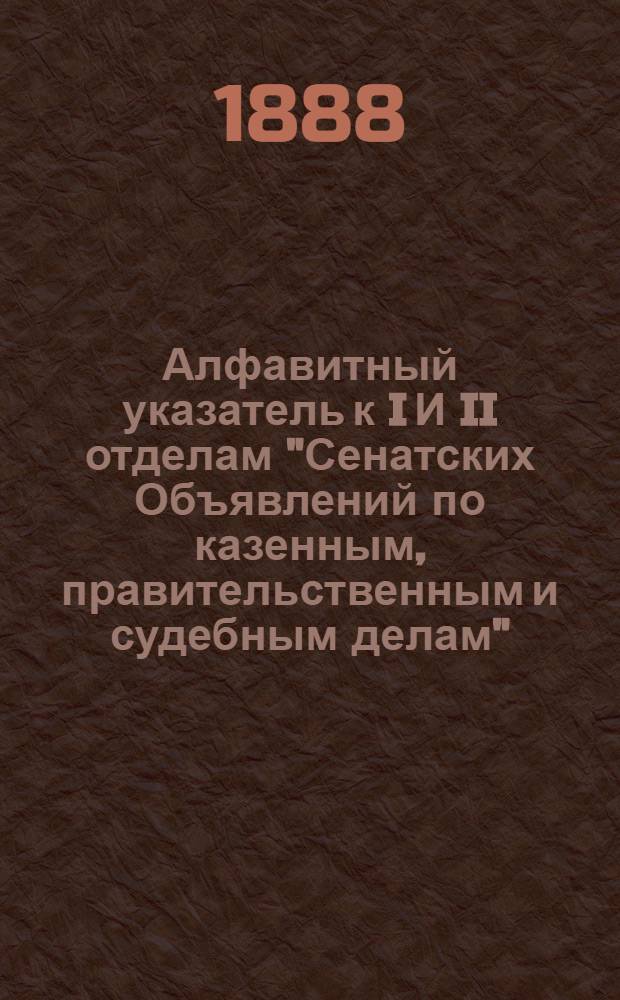 Алфавитный указатель к I И II отделам "Сенатских Объявлений по казенным, правительственным и судебным делам". 1888, июль - сент. : 1888, июль - сент.