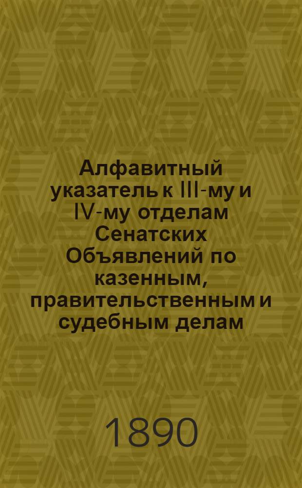 Алфавитный указатель к III-му и IV-му отделам Сенатских Объявлений по казенным, правительственным и судебным делам. 1890, июль - сент. : 1890, июль - сент.