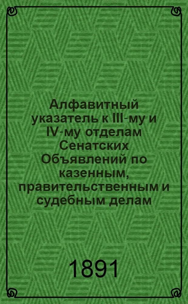 Алфавитный указатель к III-му и IV-му отделам Сенатских Объявлений по казенным, правительственным и судебным делам. 1891, июль - сент. : 1891, июль - сент.