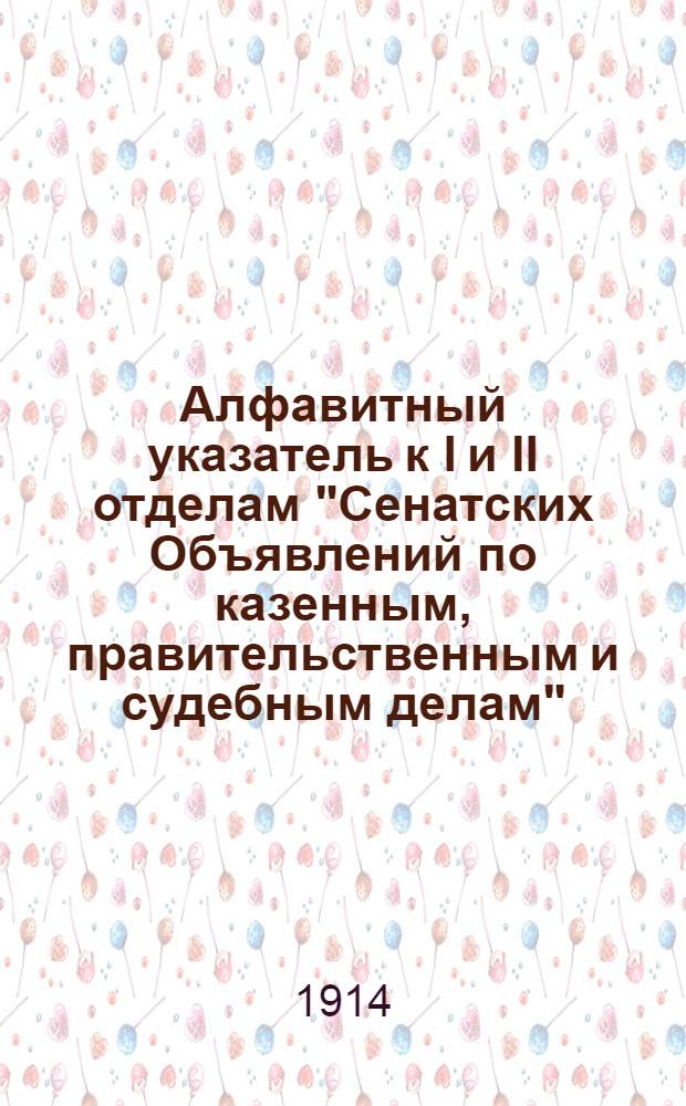 Алфавитный указатель к I и II отделам "Сенатских Объявлений по казенным, правительственным и судебным делам". 1914, июль - сент. : 1914, июль - сент.