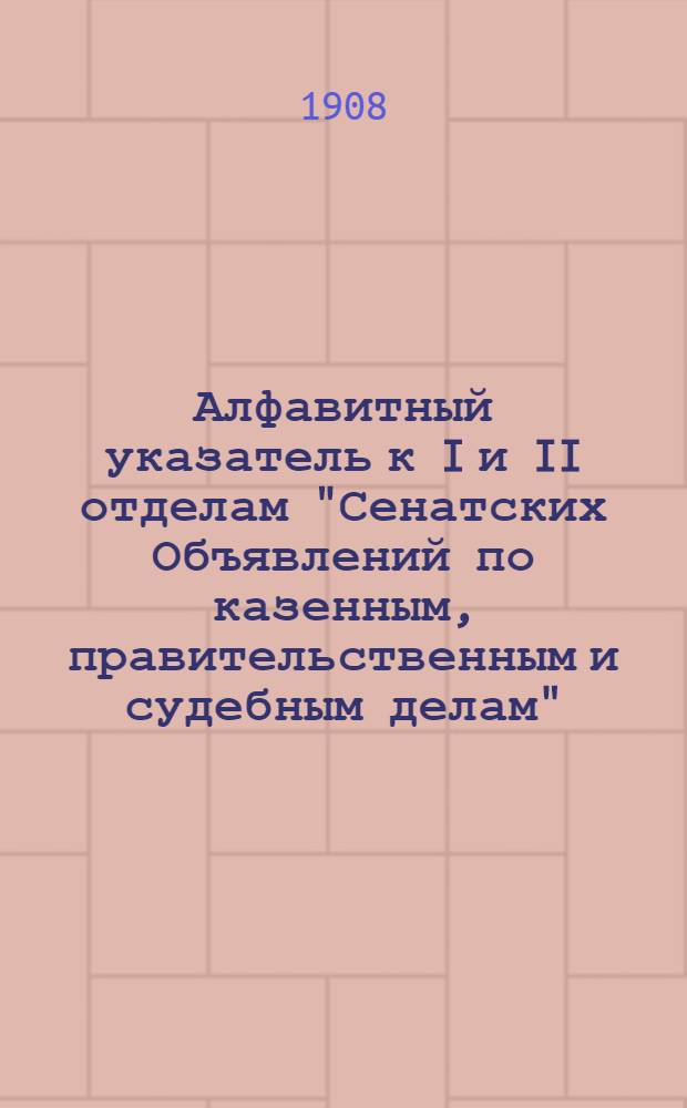 Алфавитный указатель к I и II отделам "Сенатских Объявлений по казенным, правительственным и судебным делам". 1908, июль - сент. : 1908, июль - сент.