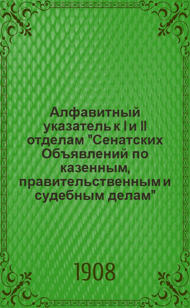 Алфавитный указатель к I и II отделам "Сенатских Объявлений по казенным, правительственным и судебным делам". 1908, окт. - дек. : 1908, окт. - дек.