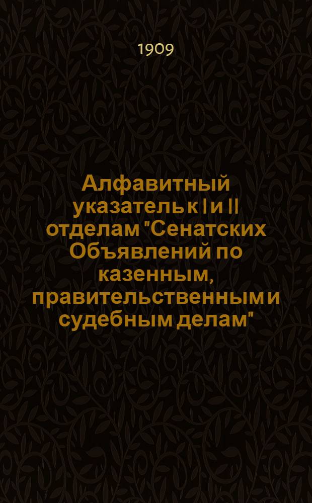 Алфавитный указатель к I и II отделам "Сенатских Объявлений по казенным, правительственным и судебным делам". 1909, окт. - дек. : 1909, окт. - дек.