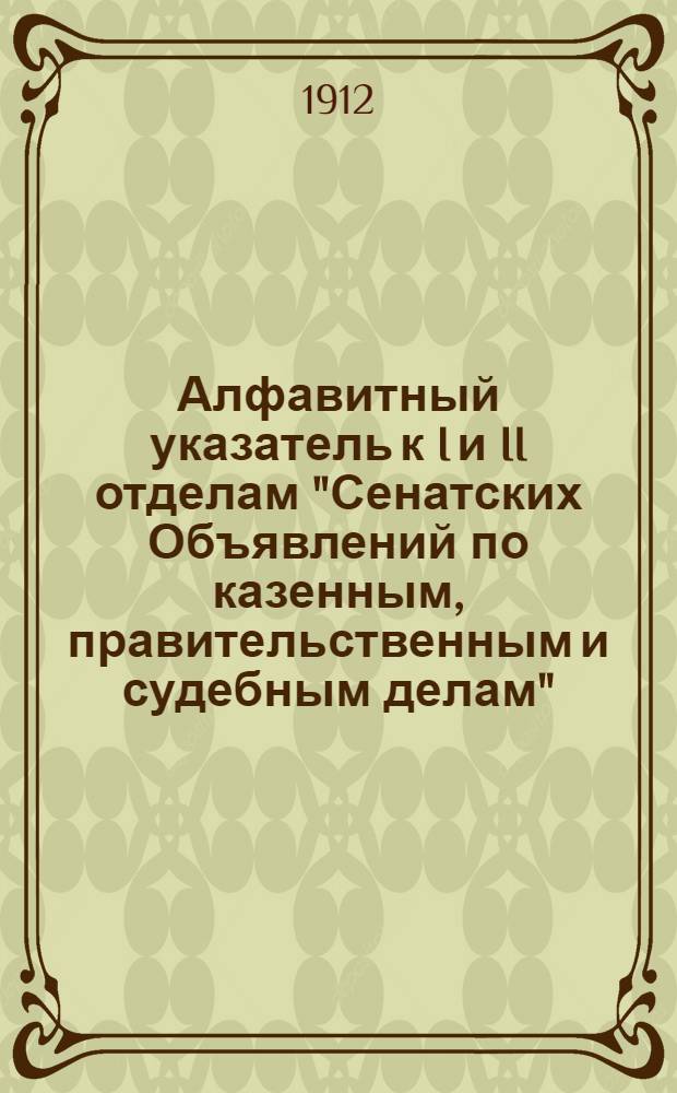 Алфавитный указатель к I и II отделам "Сенатских Объявлений по казенным, правительственным и судебным делам". 1912, июль - сент. : 1912, июль - сент.