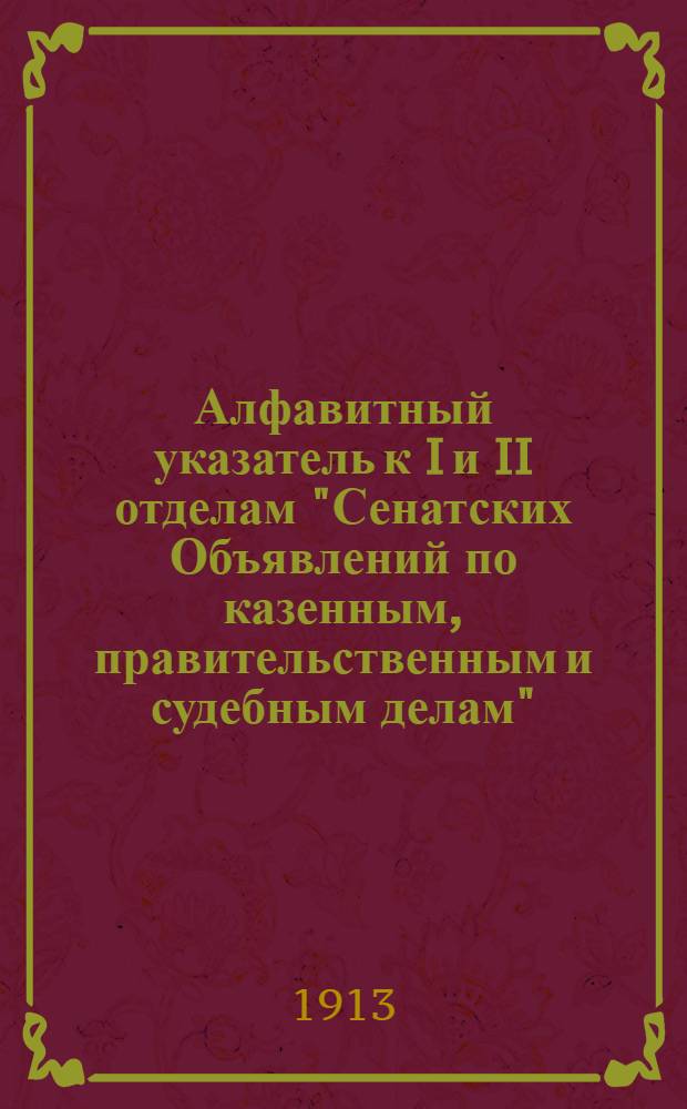 Алфавитный указатель к I и II отделам "Сенатских Объявлений по казенным, правительственным и судебным делам". 1913, янв. - март : 1913, янв. - март