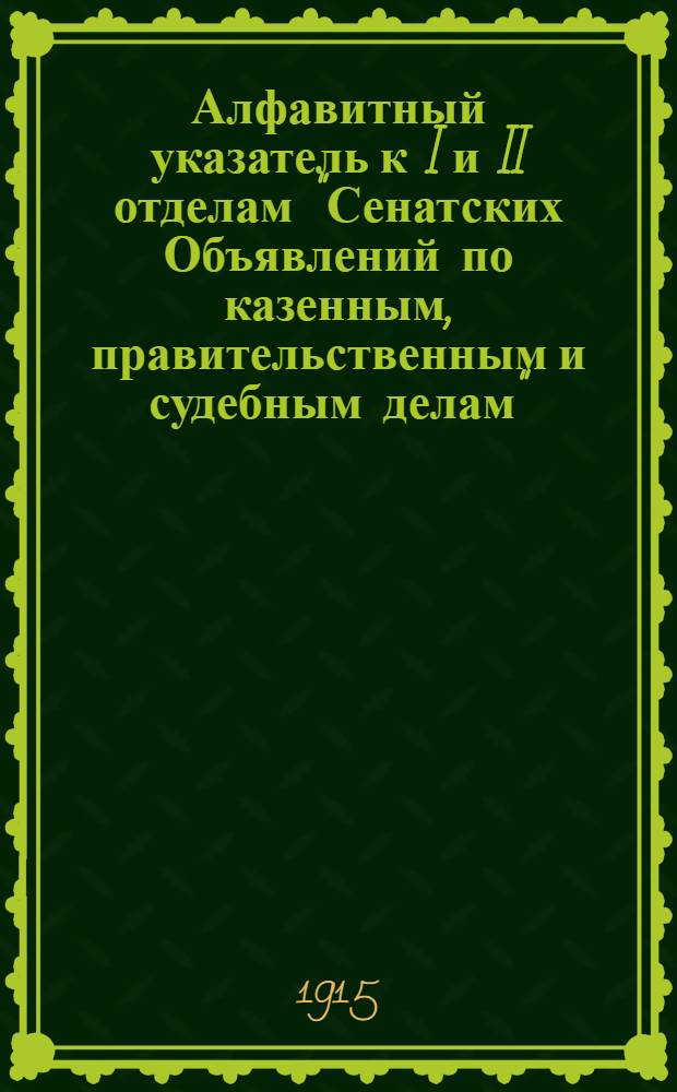 Алфавитный указатель к I и II отделам "Сенатских Объявлений по казенным, правительственным и судебным делам". 1915, окт - дек. : 1915, окт - дек.