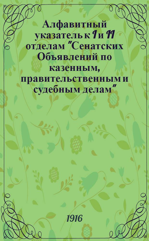 Алфавитный указатель к I и II отделам "Сенатских Объявлений по казенным, правительственным и судебным делам". 1916, окт. - дек. : 1916, окт. - дек.