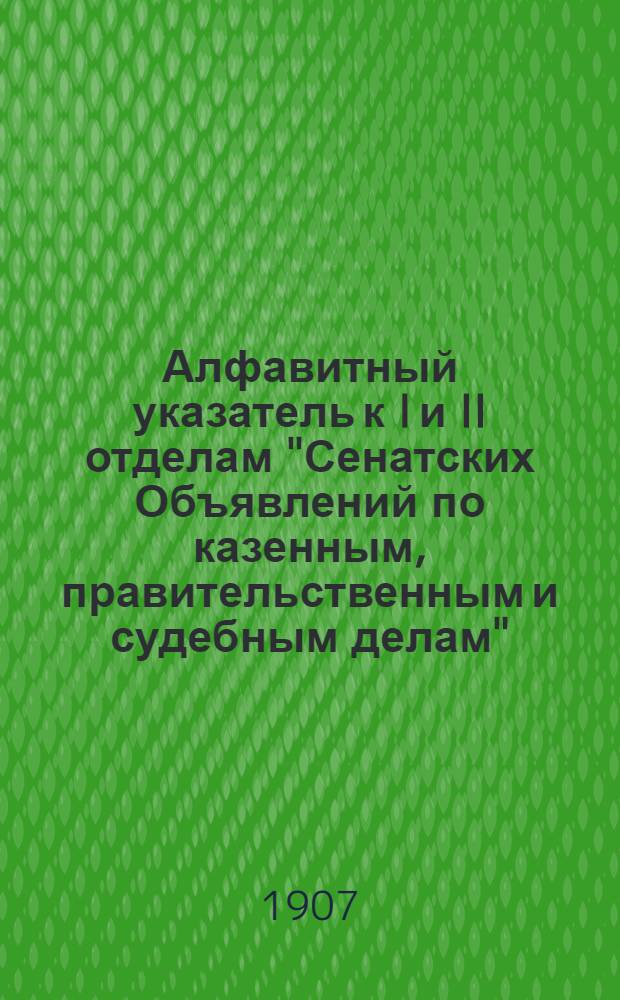 Алфавитный указатель к I и II отделам "Сенатских Объявлений по казенным, правительственным и судебным делам". 1907, июль - сент. : 1907, июль - сент.