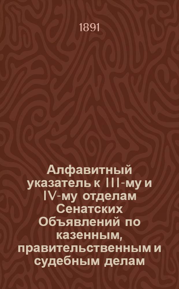 Алфавитный указатель к III-му и IV-му отделам Сенатских Объявлений по казенным, правительственным и судебным делам. 1891, апр. - июнь : 1891, апр. - июнь