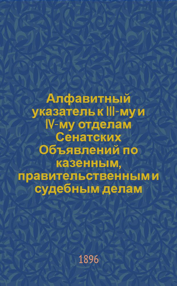Алфавитный указатель к III-му и IV-му отделам Сенатских Объявлений по казенным, правительственным и судебным делам. 1896, июль - сент. : 1896, июль - сент.