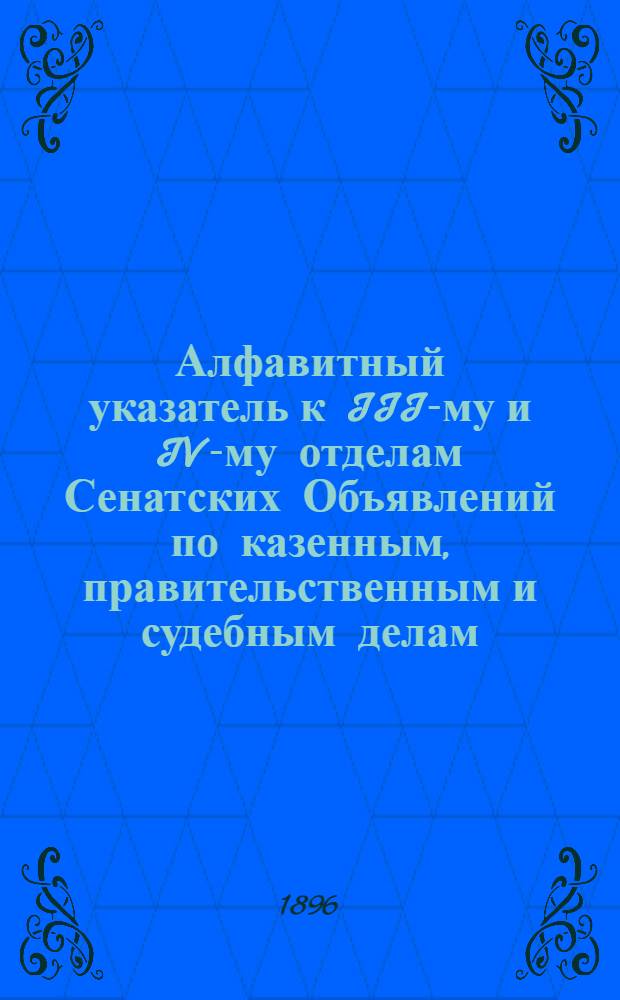 Алфавитный указатель к III-му и IV-му отделам Сенатских Объявлений по казенным, правительственным и судебным делам. 1896, окт. - дек. : 1896, окт. - дек.