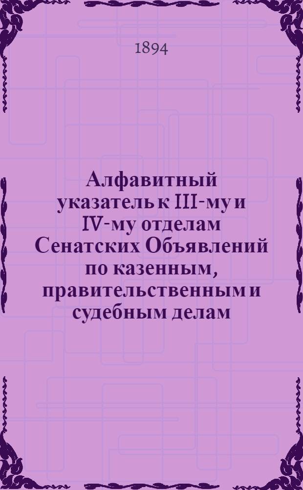Алфавитный указатель к III-му и IV-му отделам Сенатских Объявлений по казенным, правительственным и судебным делам. 1894, окт. - дек. : 1894, окт. - дек.