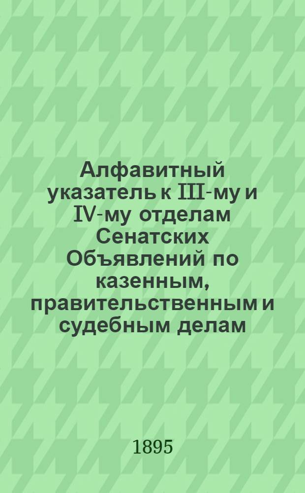Алфавитный указатель к III-му и IV-му отделам Сенатских Объявлений по казенным, правительственным и судебным делам. 1895, июль - сент. : 1895, июль - сент.