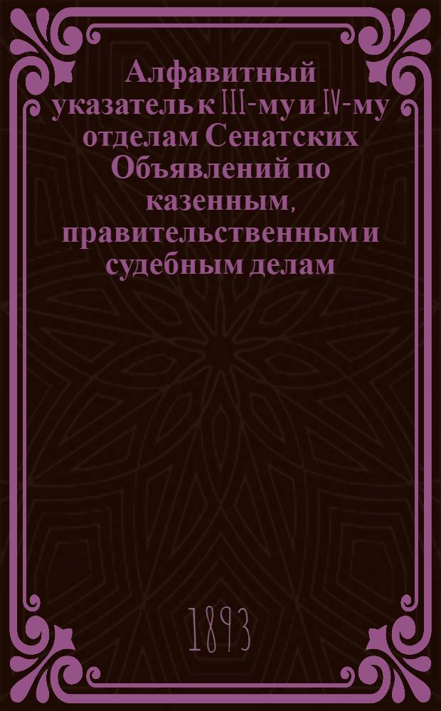 Алфавитный указатель к III-му и IV-му отделам Сенатских Объявлений по казенным, правительственным и судебным делам. 1893, янв. - март : 1893, янв. - март