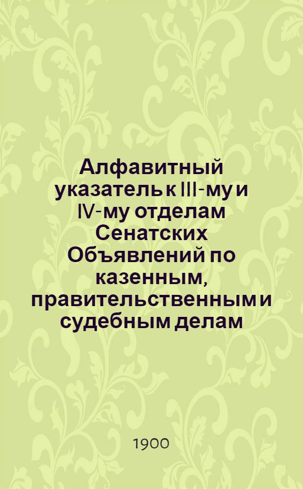 Алфавитный указатель к III-му и IV-му отделам Сенатских Объявлений по казенным, правительственным и судебным делам. 1900, окт. - дек. : 1900, окт. - дек.