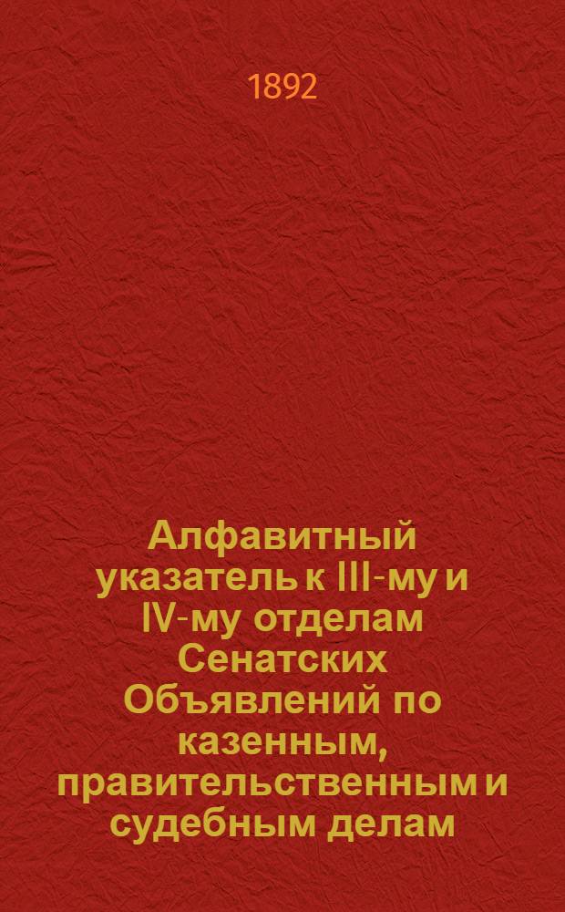 Алфавитный указатель к III-му и IV-му отделам Сенатских Объявлений по казенным, правительственным и судебным делам. 1892, июль - сент. : 1892, июль - сент.