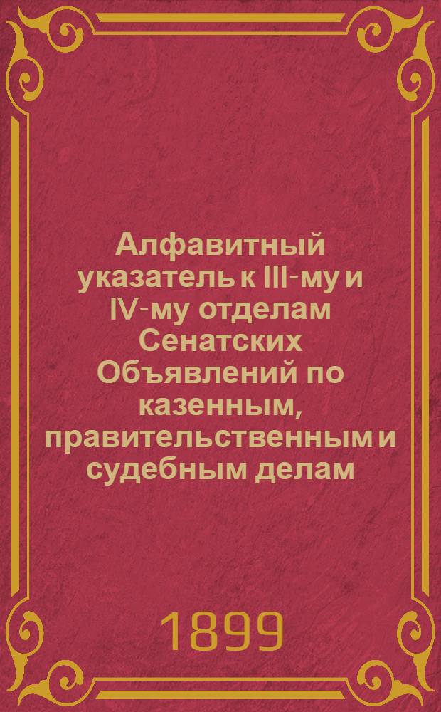 Алфавитный указатель к III-му и IV-му отделам Сенатских Объявлений по казенным, правительственным и судебным делам. 1899, окт. - дек. : 1899, окт. - дек.