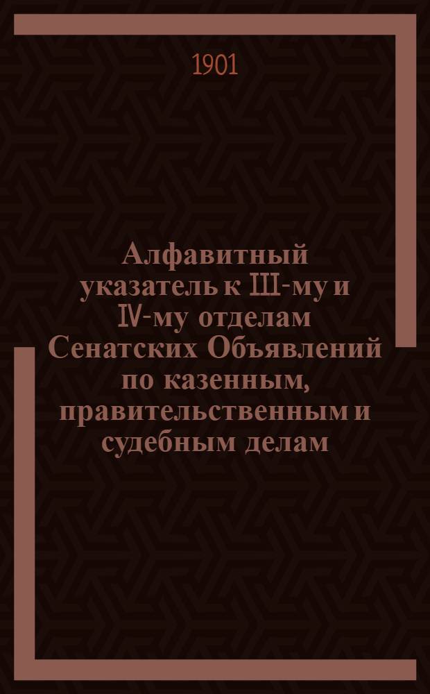 Алфавитный указатель к III-му и IV-му отделам Сенатских Объявлений по казенным, правительственным и судебным делам. 1901, окт. - дек. : 1901, окт. - дек.