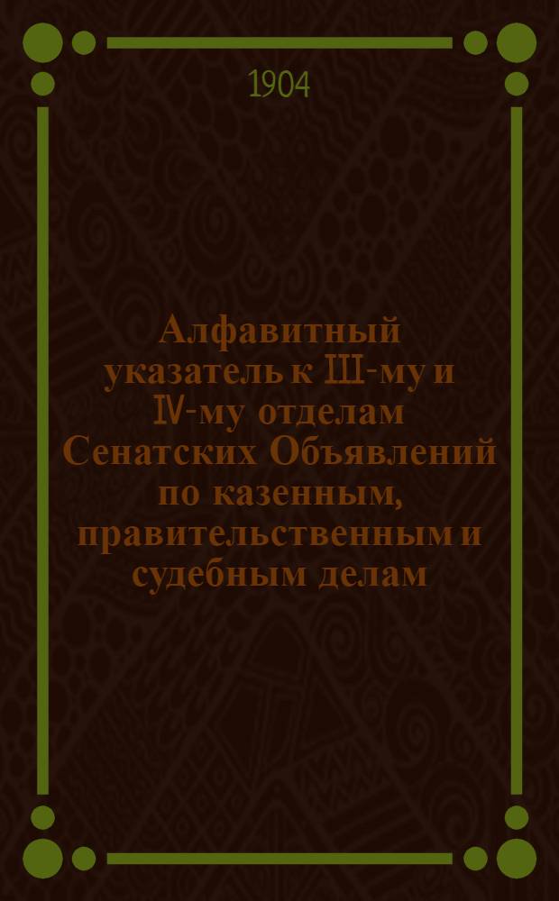 Алфавитный указатель к III-му и IV-му отделам Сенатских Объявлений по казенным, правительственным и судебным делам. 1904, апр. - июнь : 1904, апр. - июнь