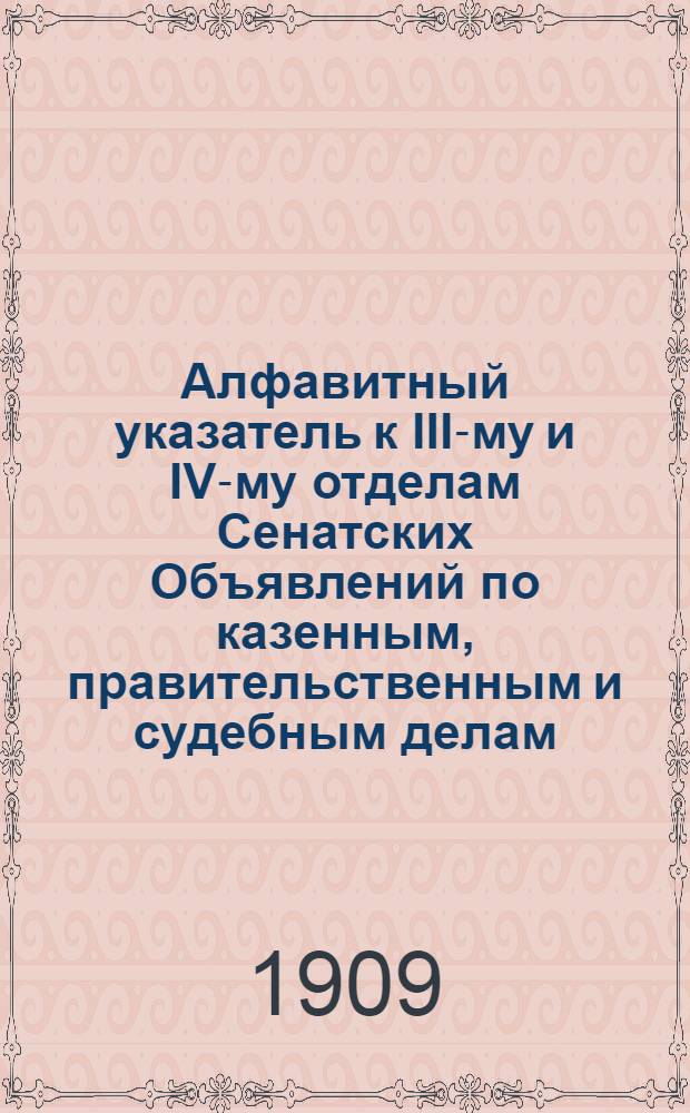 Алфавитный указатель к III-му и IV-му отделам Сенатских Объявлений по казенным, правительственным и судебным делам. 1909, июль - сент. : 1909, июль - сент.