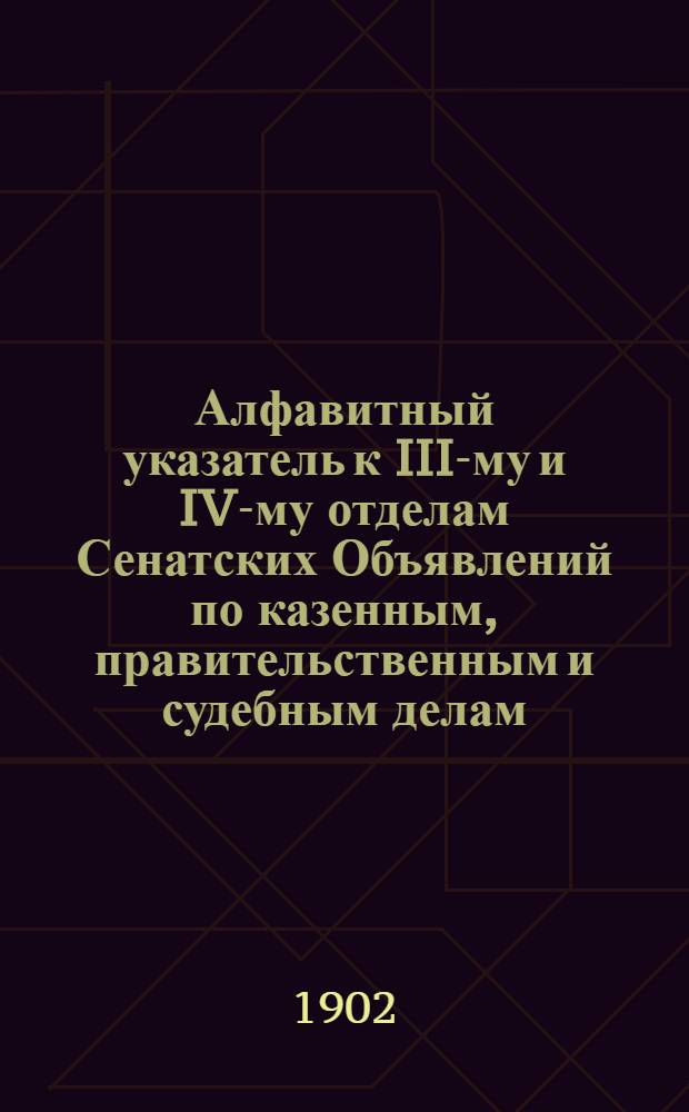 Алфавитный указатель к III-му и IV-му отделам Сенатских Объявлений по казенным, правительственным и судебным делам. 1902, янв. - март : 1902, янв. - март