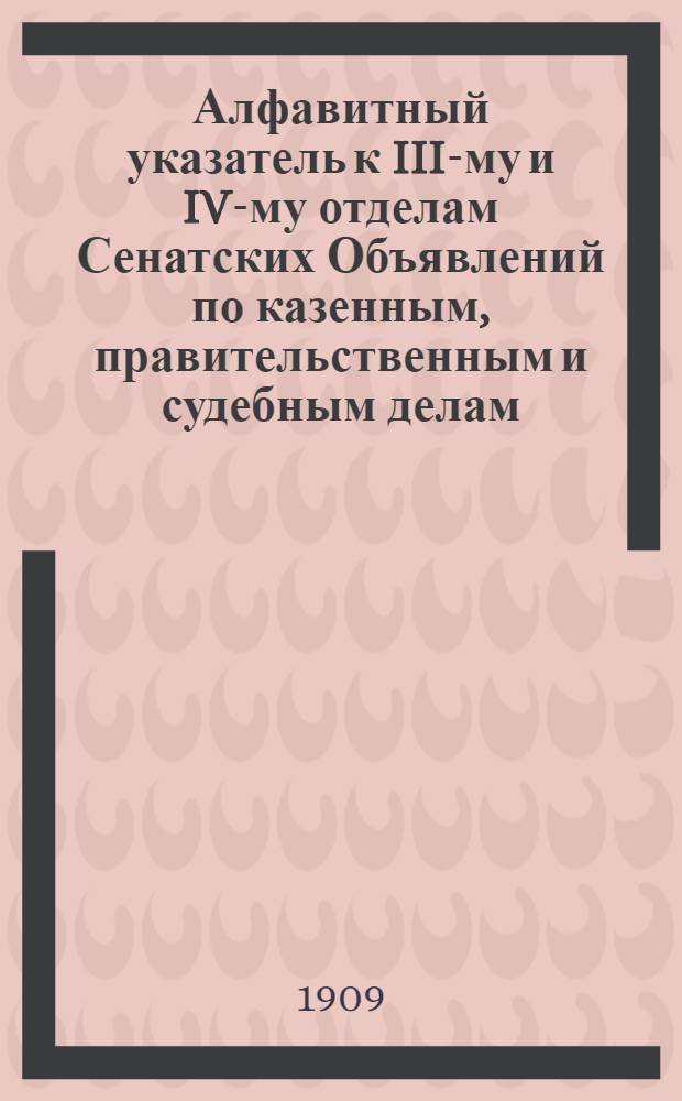Алфавитный указатель к III-му и IV-му отделам Сенатских Объявлений по казенным, правительственным и судебным делам. 1909, окт. - дек. : 1909, окт. - дек.