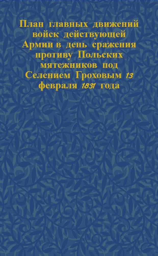 План главных движений войск действующей Армии в день сражения противу Польских мятежников под Селением Гроховым 13 февраля 1831 года