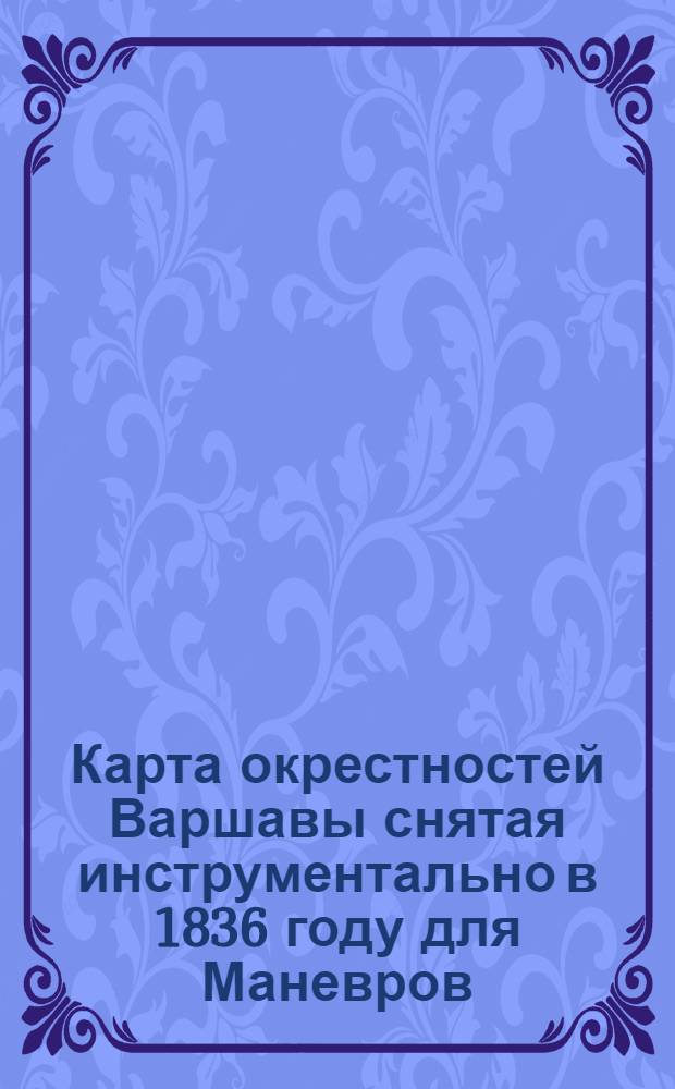 Карта окрестностей Варшавы снятая инструментально в 1836 году для Маневров