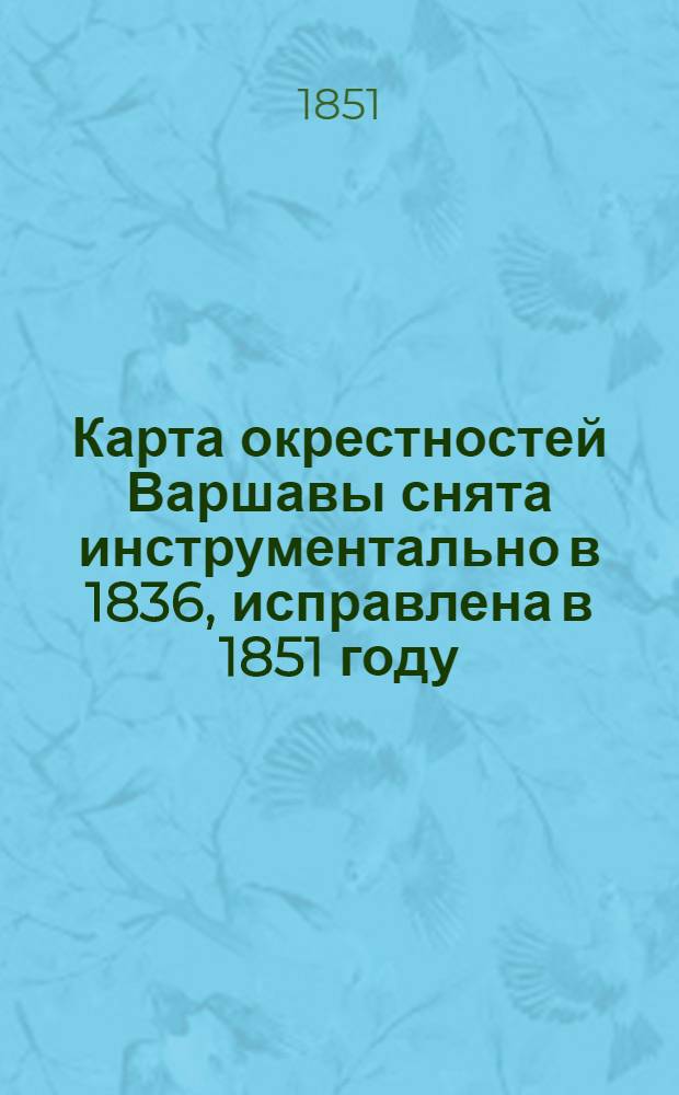 Карта окрестностей Варшавы снята инструментально в 1836, исправлена в 1851 году