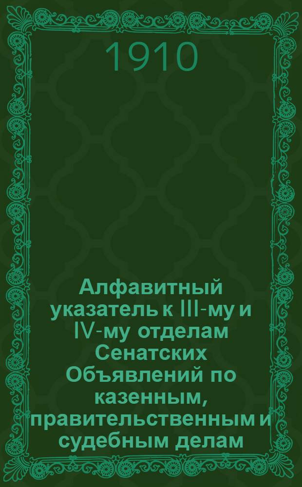 Алфавитный указатель к III-му и IV-му отделам Сенатских Объявлений по казенным, правительственным и судебным делам. 1910, апр. - июнь : 1910, апр. - июнь