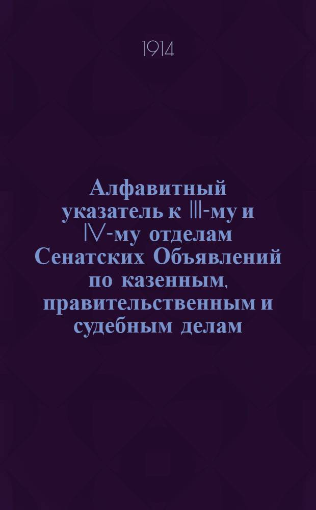 Алфавитный указатель к III-му и IV-му отделам Сенатских Объявлений по казенным, правительственным и судебным делам. 1914, июль - сент. : 1914, июль - сент.