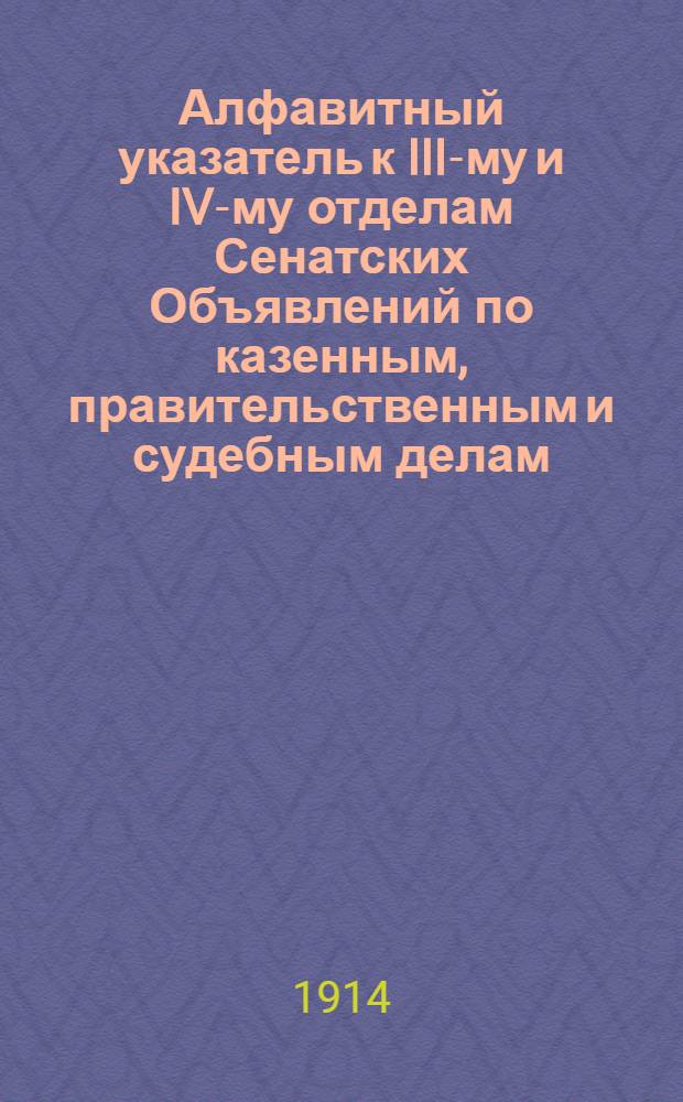 Алфавитный указатель к III-му и IV-му отделам Сенатских Объявлений по казенным, правительственным и судебным делам. 1914, янв. - март : 1914, янв. - март
