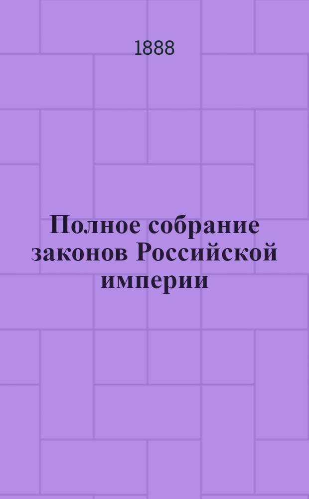 Полное собрание законов Российской империи : Собрание 3-е. Т. 6 : 1886